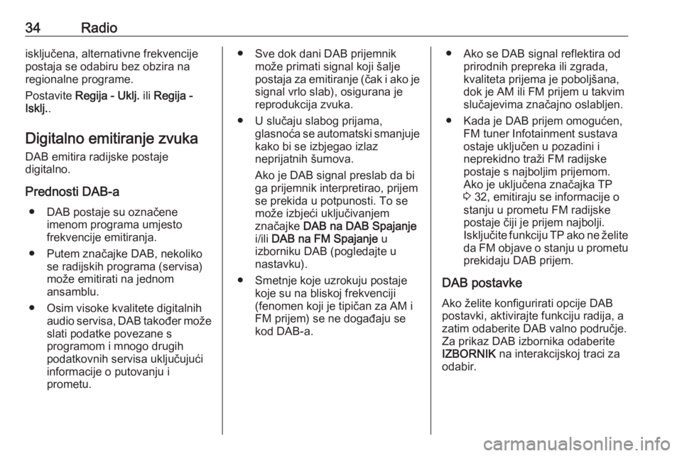 OPEL INSIGNIA BREAK 2018.5  Priručnik za Infotainment (in Croatian) 34Radioisključena, alternativne frekvencije
postaja se odabiru bez obzira na
regionalne programe.
Postavite  Regija - Uklj.  ili Regija -
Isklj. .
Digitalno emitiranje zvuka DAB emitira radijske post