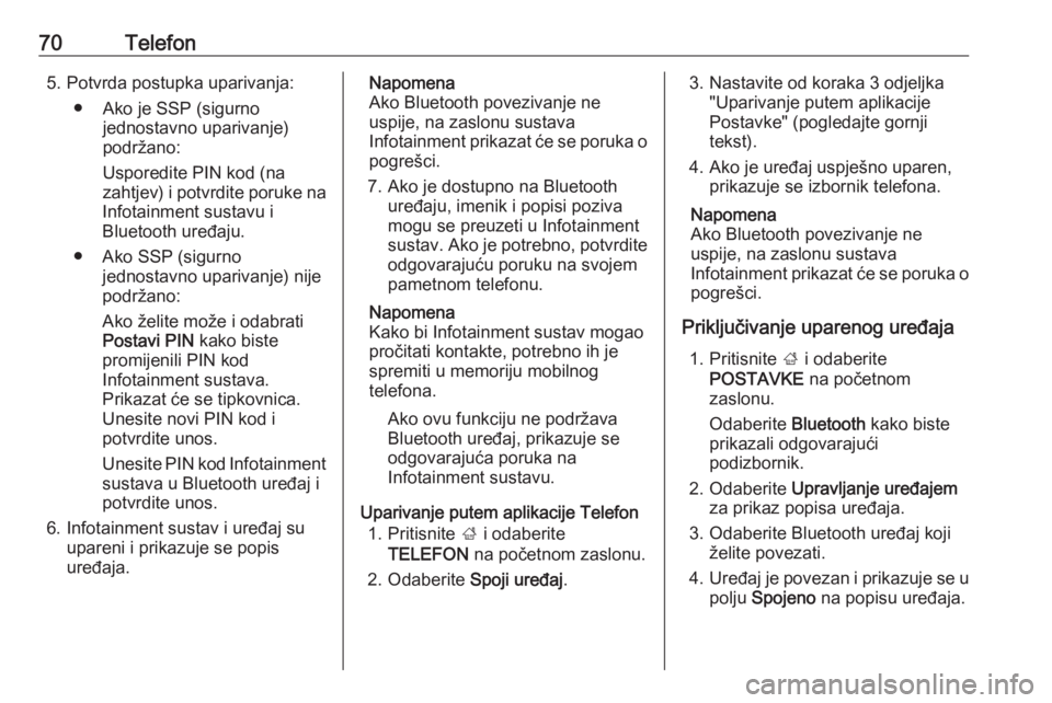 OPEL INSIGNIA BREAK 2018.5  Priručnik za Infotainment (in Croatian) 70Telefon5. Potvrda postupka uparivanja:● Ako je SSP (sigurno jednostavno uparivanje)
podržano:
Usporedite PIN kod (na
zahtjev) i potvrdite poruke na
Infotainment sustavu i
Bluetooth uređaju.
● 
