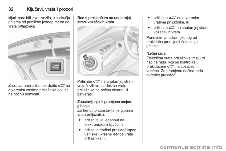 OPEL INSIGNIA BREAK 2019  Priručnik za vlasnika (in Croatian) 32Ključevi, vrata i prozoriključ mora biti izvan vozila, u području
prijema od približno jednog metra od
vrata prtljažnika.
Za zatvaranje pritisnite i držite  C na
otvorenim vratima prtljažnika