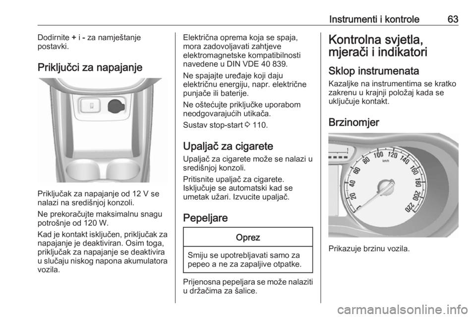 OPEL KARL 2017  Priručnik za vlasnika (in Croatian) Instrumenti i kontrole63Dodirnite + i  - za namještanje
postavki.
Priključci za napajanje
Priključak za napajanje od 12 V se
nalazi na središnjoj konzoli.
Ne prekoračujte maksimalnu snagu potroš