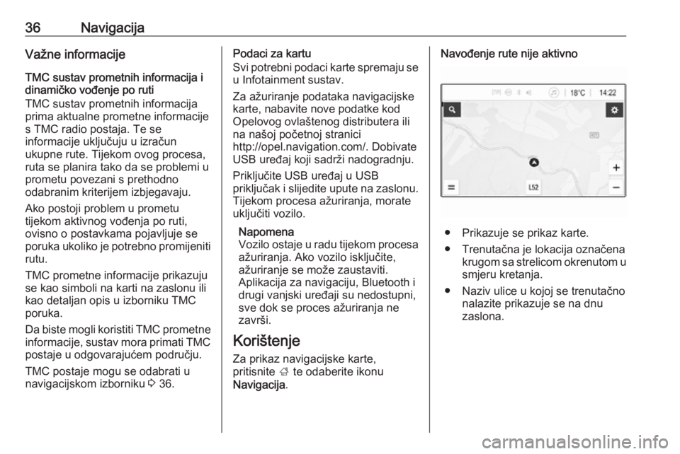 OPEL KARL 2017.5  Priručnik za Infotainment (in Croatian) 36NavigacijaVažne informacije
TMC sustav prometnih informacija i
dinamičko vođenje po ruti
TMC sustav prometnih informacija
prima aktualne prometne informacije
s TMC radio postaja. Te se
informacij