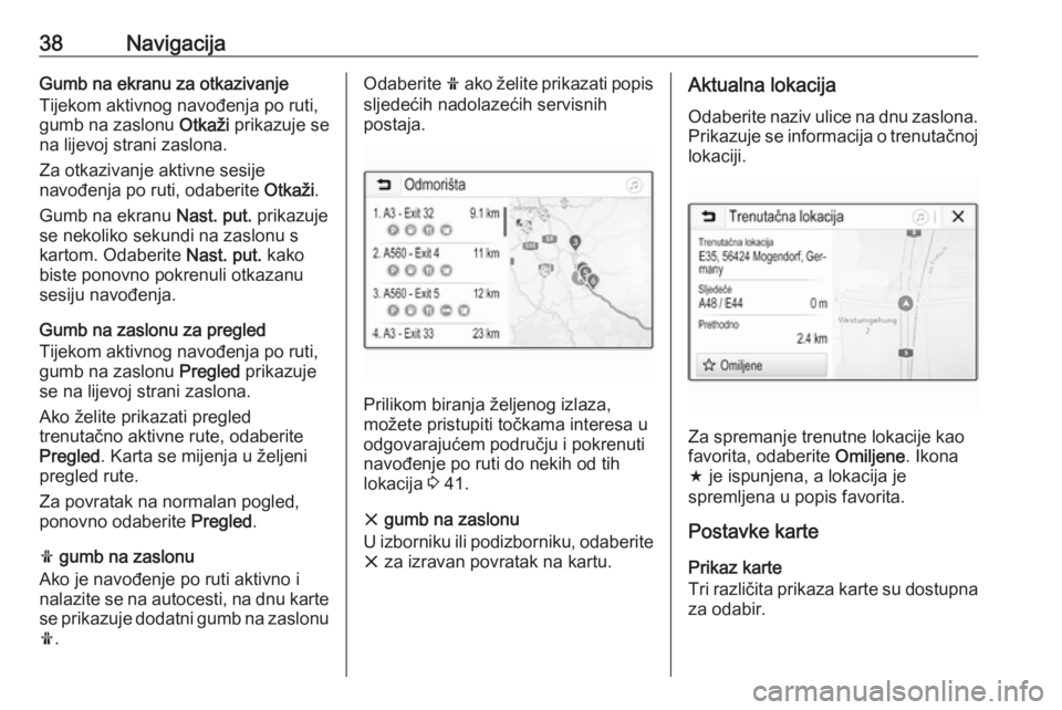 OPEL KARL 2017.5  Priručnik za Infotainment (in Croatian) 38NavigacijaGumb na ekranu za otkazivanje
Tijekom aktivnog navođenja po ruti,
gumb na zaslonu  Otkaži prikazuje se
na lijevoj strani zaslona.
Za otkazivanje aktivne sesije
navođenja po ruti, odaber