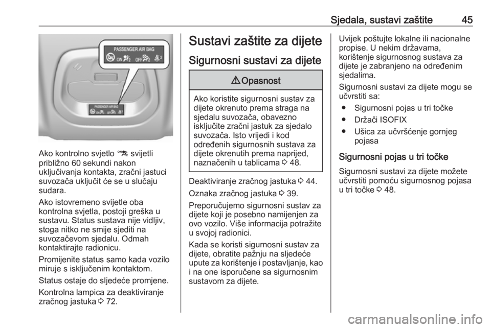 OPEL KARL 2018  Priručnik za vlasnika (in Croatian) Sjedala, sustavi zaštite45
Ako kontrolno svjetlo d svijetli
približno 60 sekundi nakon
uključivanja kontakta, zračni jastuci
suvozača uključit će se u slučaju
sudara.
Ako istovremeno svijetle 