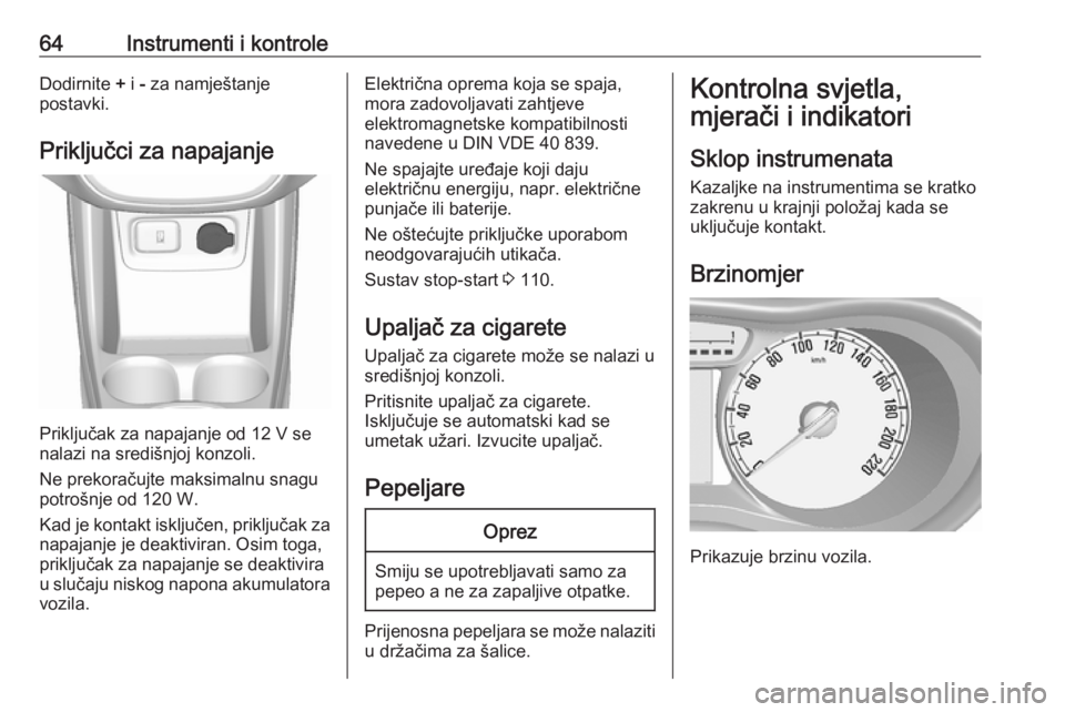 OPEL KARL 2018  Priručnik za vlasnika (in Croatian) 64Instrumenti i kontroleDodirnite + i  - za namještanje
postavki.
Priključci za napajanje
Priključak za napajanje od 12 V se
nalazi na središnjoj konzoli.
Ne prekoračujte maksimalnu snagu potroš