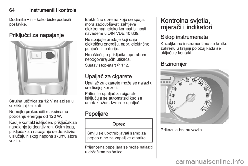 OPEL KARL 2018.5  Priručnik za vlasnika (in Croatian) 64Instrumenti i kontroleDodirnite + ili  - kako biste podesili
postavke.
Priključci za napajanje
Strujna utičnica za 12 V nalazi se u
središnjoj konzoli.
Nemojte prekoračiti maksimalnu
potrošnju 