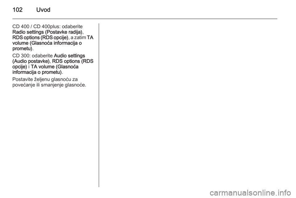 OPEL MERIVA 2015.5  Priručnik za Infotainment (in Croatian) 102Uvod
CD 400 / CD 400plus: odaberite
Radio settings (Postavke radija) ,
RDS options (RDS opcije) , a zatim TA
volume (Glasnoća informacija o prometu) .
CD 300: odaberite  Audio settings
(Audio post