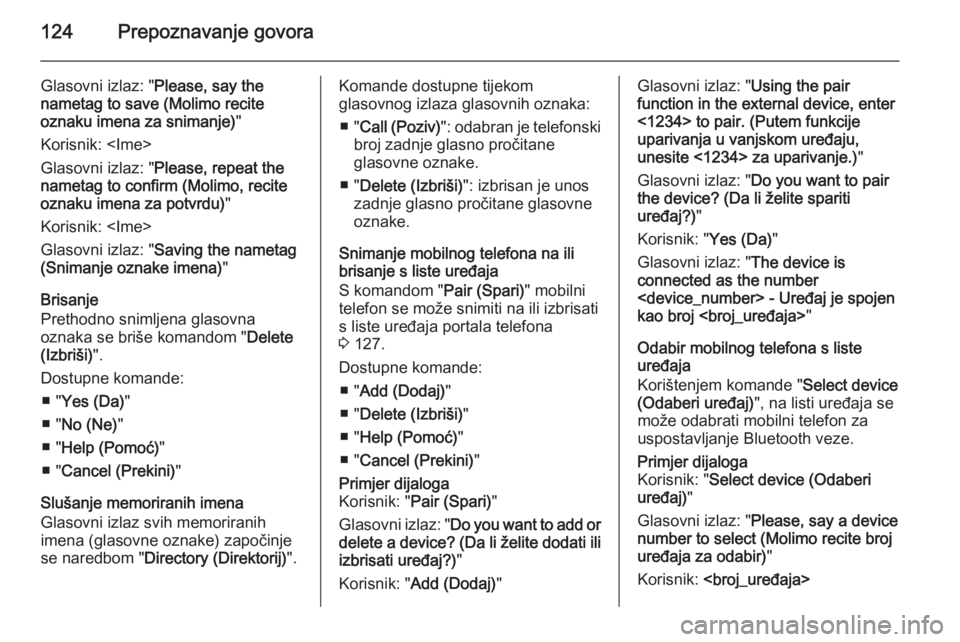 OPEL MERIVA 2015.5  Priručnik za Infotainment (in Croatian) 124Prepoznavanje govora
Glasovni izlaz: "Please, say the
nametag to save (Molimo recite
oznaku imena za snimanje) "
Korisnik: <Ime>
Glasovni izlaz: " Please, repeat the
nametag to confirm 