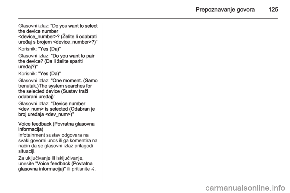 OPEL MERIVA 2015.5 Priručnik za Infotainment (in Croatian) Prepoznavanje govora125
Glasovni izlaz: "Do you want to select
the device number
<device_number>? (Želite li odabrati
uređaj s brojem <device_number>?) "
Korisnik: " Yes (Da)"
Glasov OPEL MERIVA 2015.5 Priručnik za Infotainment (in Croatian) Prepoznavanje govora125
Glasovni izlaz: "Do you want to select
the device number
<device_number>? (Želite li odabrati
uređaj s brojem <device_number>?) "
Korisnik: " Yes (Da)"
Glasov