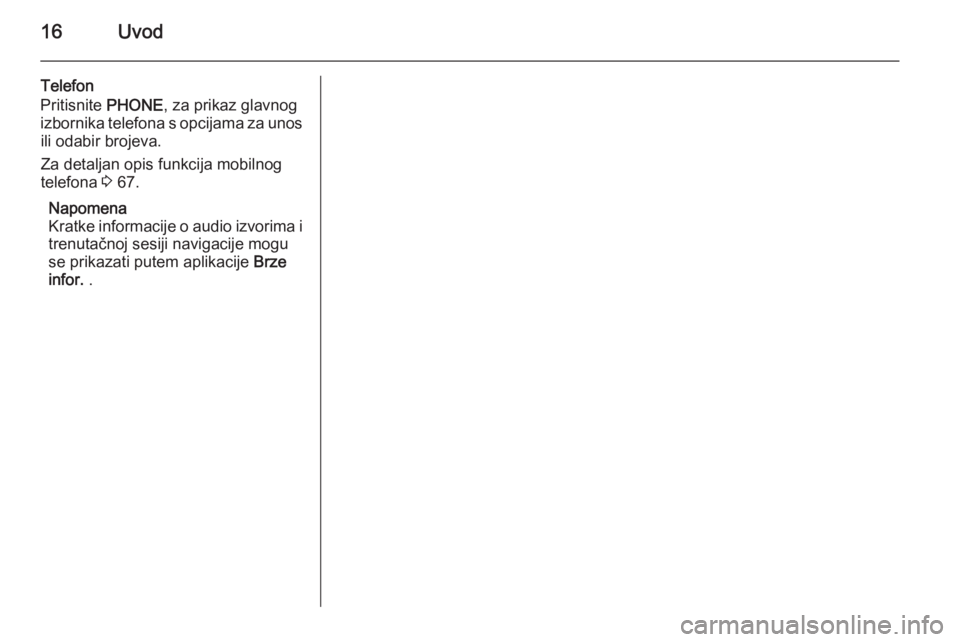 OPEL MERIVA 2015.5  Priručnik za Infotainment (in Croatian) 16Uvod
Telefon
Pritisnite  PHONE, za prikaz glavnog
izbornika telefona s opcijama za unos ili odabir brojeva.
Za detaljan opis funkcija mobilnog
telefona  3 67.
Napomena
Kratke informacije o audio izv