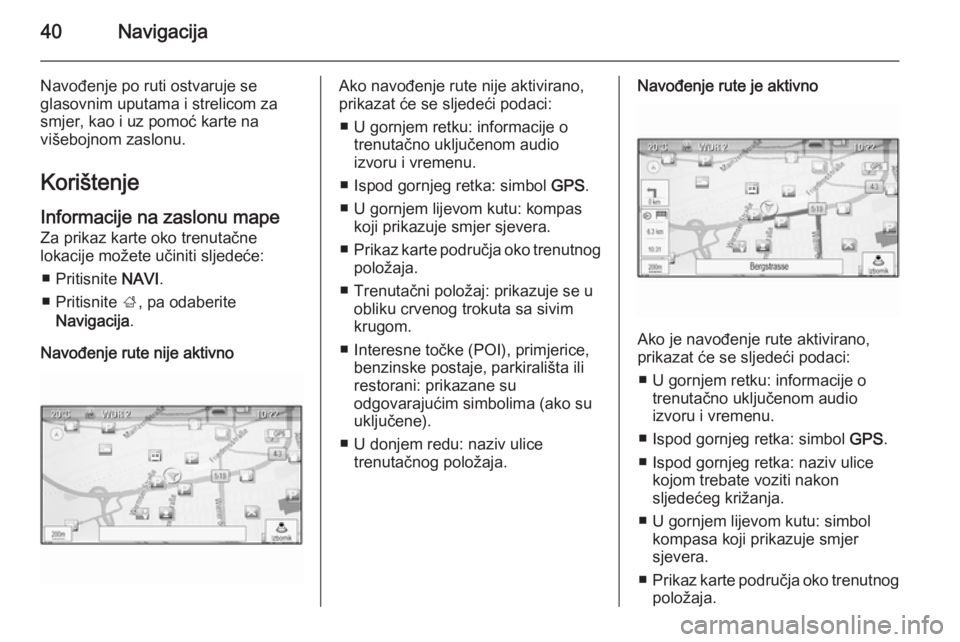 OPEL MERIVA 2015.5  Priručnik za Infotainment (in Croatian) 40Navigacija
Navođenje po ruti ostvaruje se
glasovnim uputama i strelicom za
smjer, kao i uz pomoć karte na
višebojnom zaslonu.
Korištenje
Informacije na zaslonu mape
Za prikaz karte oko trenutač