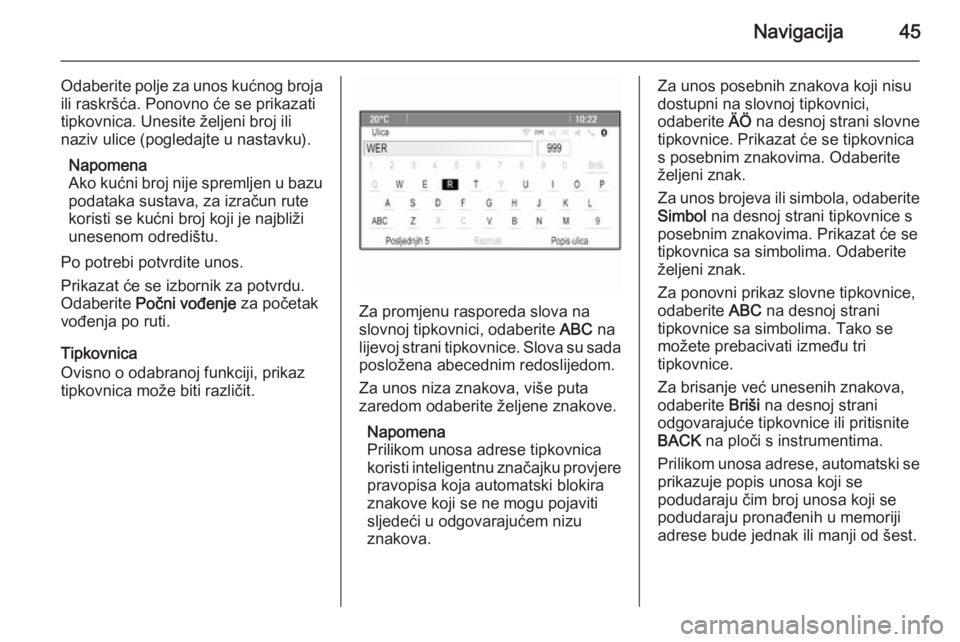 OPEL MERIVA 2015.5  Priručnik za Infotainment (in Croatian) Navigacija45
Odaberite polje za unos kućnog broja
ili raskršća. Ponovno će se prikazati
tipkovnica. Unesite željeni broj ili
naziv ulice (pogledajte u nastavku).
Napomena
Ako kućni broj nije spr