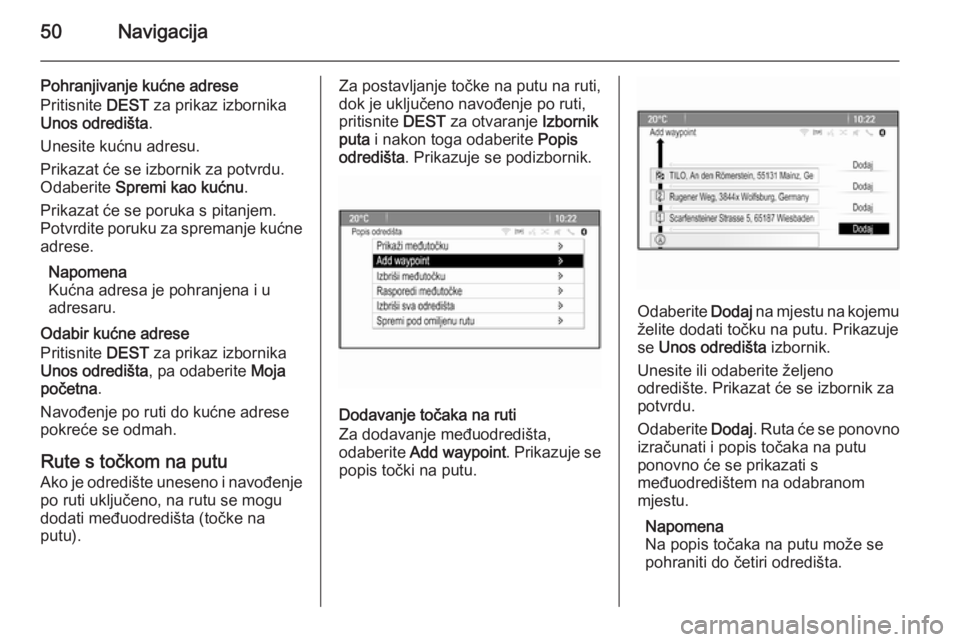 OPEL MERIVA 2015.5  Priručnik za Infotainment (in Croatian) 50Navigacija
Pohranjivanje kućne adrese
Pritisnite  DEST za prikaz izbornika
Unos odredišta .
Unesite kućnu adresu.
Prikazat će se izbornik za potvrdu.
Odaberite  Spremi kao kućnu .
Prikazat će 