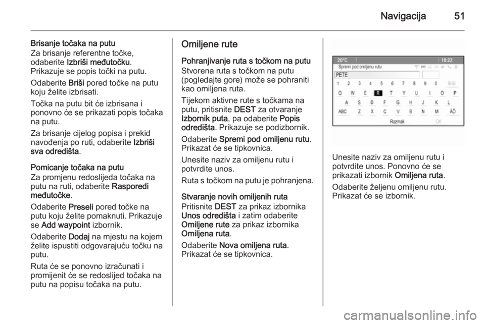 OPEL MERIVA 2015.5  Priručnik za Infotainment (in Croatian) Navigacija51
Brisanje točaka na putuZa brisanje referentne točke,
odaberite  Izbriši međutočku .
Prikazuje se popis točki na putu.
Odaberite  Briši pored točke na putu
koju želite izbrisati.
