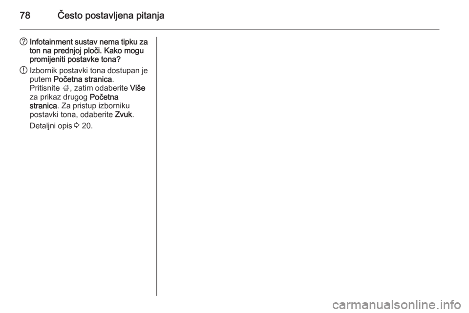 OPEL MERIVA 2015.5  Priručnik za Infotainment (in Croatian) 78Često postavljena pitanja
?Infotainment sustav nema tipku za
ton na prednjoj ploči. Kako mogu
promijeniti postavke tona?
! Izbornik postavki tona dostupan je
putem  Početna stranica .
Pritisnite 
