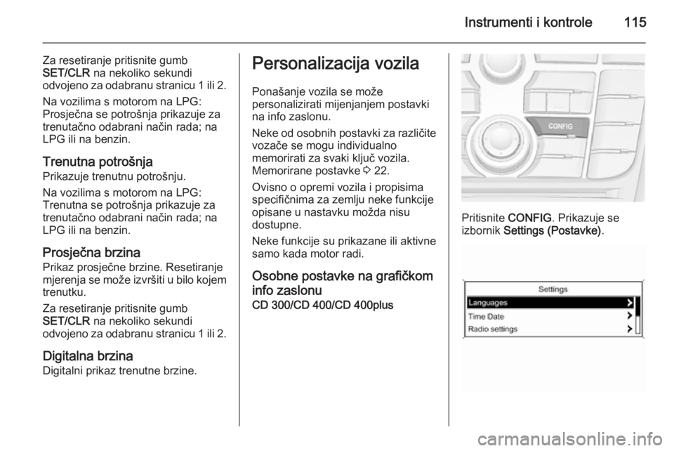 OPEL MERIVA 2015.5  Priručnik za vlasnika (in Croatian) Instrumenti i kontrole115
Za resetiranje pritisnite gumb
SET/CLR  na nekoliko sekundi
odvojeno za odabranu stranicu 1 ili 2.
Na vozilima s motorom na LPG:
Prosječna se potrošnja prikazuje za
trenuta