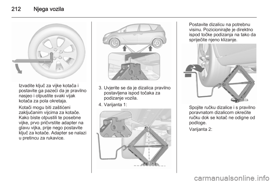 OPEL MERIVA 2015.5  Priručnik za vlasnika (in Croatian) 212Njega vozila
Izvadite ključ za vijke kotača i
postavite ga pazeći da je pravilno
nasjeo i otpustite svaki vijak
kotača za pola okretaja.
Kotači mogu biti zaštićeni
zaključanim vijcima za ko