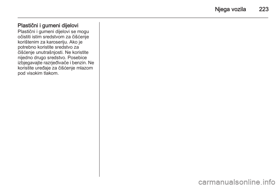 OPEL MERIVA 2015.5  Priručnik za vlasnika (in Croatian) Njega vozila223
Plastični i gumeni dijeloviPlastični i gumeni dijelovi se mogu
očistiti istim sredstvom za čišćenje
korištenim za karoseriju. Ako je
potrebno koristite sredstvo za
čišćenje u
