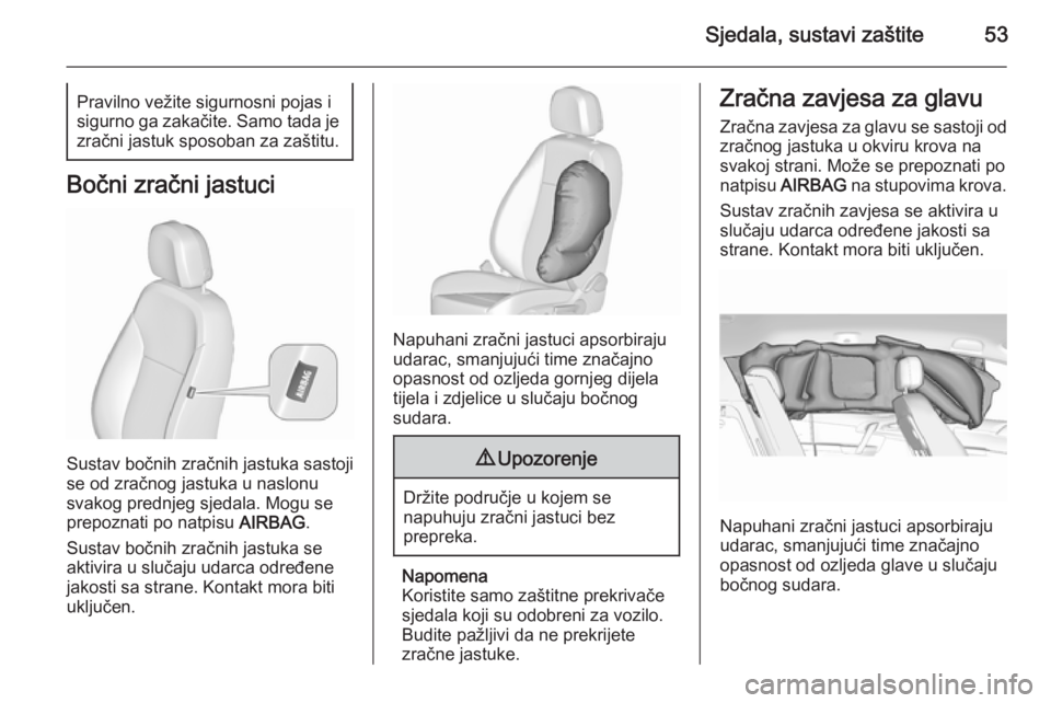 OPEL MERIVA 2015.5  Priručnik za vlasnika (in Croatian) Sjedala, sustavi zaštite53Pravilno vežite sigurnosni pojas i
sigurno ga zakačite. Samo tada je zračni jastuk sposoban za zaštitu.
Bočni zračni jastuci
Sustav bočnih zračnih jastuka sastoji
se
