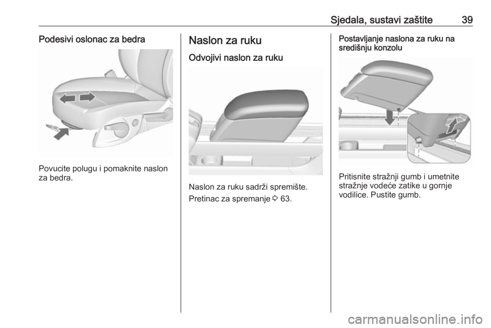 OPEL MERIVA 2016  Priručnik za vlasnika (in Croatian) Sjedala, sustavi zaštite39Podesivi oslonac za bedra
Povucite polugu i pomaknite naslon
za bedra.
Naslon za ruku
Odvojivi naslon za ruku
Naslon za ruku sadrži spremište.
Pretinac za spremanje  3 63.