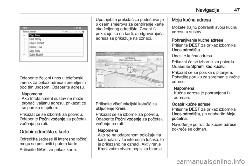 OPEL MERIVA 2016.5  Priručnik za Infotainment (in Croatian) Navigacija47
Odaberite željeni unos u telefonski
imenik za prikaz adresa spremljenih pod tim unosom. Odaberite adresu.
Napomena
Ako Infotainment sustav ne može
pronaći valjanu adresu, prikazat će
