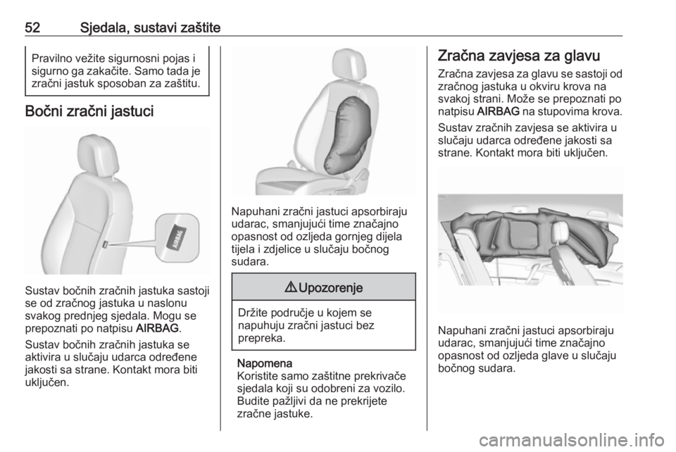 OPEL MERIVA 2016.5  Priručnik za vlasnika (in Croatian) 52Sjedala, sustavi zaštitePravilno vežite sigurnosni pojas i
sigurno ga zakačite. Samo tada je zračni jastuk sposoban za zaštitu.
Bočni zračni jastuci
Sustav bočnih zračnih jastuka sastoji
se