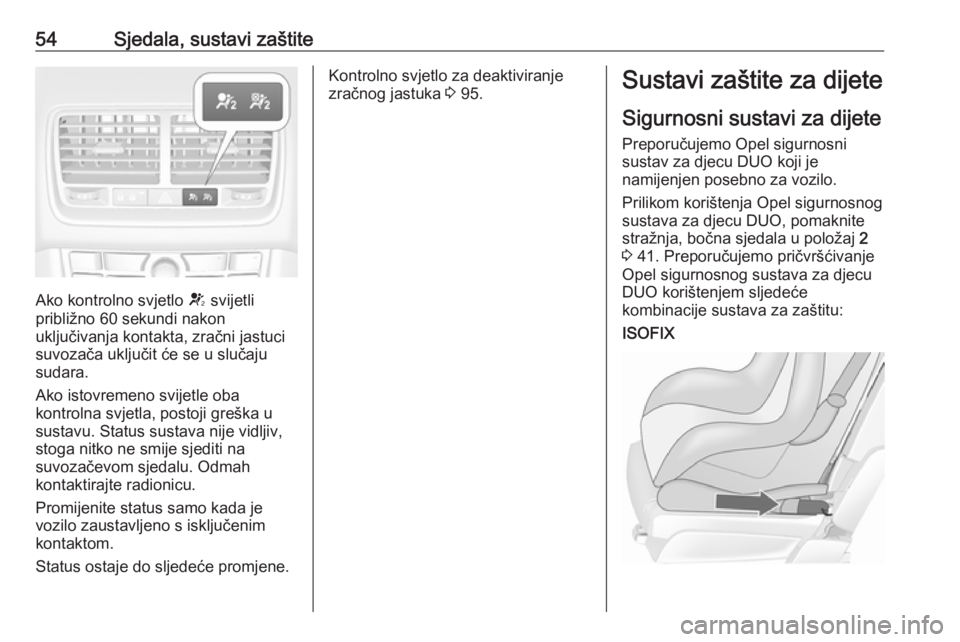 OPEL MERIVA 2016.5  Priručnik za vlasnika (in Croatian) 54Sjedala, sustavi zaštite
Ako kontrolno svjetlo V svijetli
približno 60 sekundi nakon
uključivanja kontakta, zračni jastuci
suvozača uključit će se u slučaju
sudara.
Ako istovremeno svijetle 