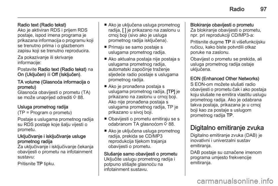 OPEL MOKKA 2014 Priručnik za Infotainment (in Croatian) Radio97
Radio text (Radio tekst)
Ako je aktiviran RDS i prijem RDS
postaje, ispod imena programa je
prikazana informacija o programu koji se trenutno prima i o glazbenom
zapisu koji se trenutno reprod OPEL MOKKA 2014 Priručnik za Infotainment (in Croatian) Radio97
Radio text (Radio tekst)
Ako je aktiviran RDS i prijem RDS
postaje, ispod imena programa je
prikazana informacija o programu koji se trenutno prima i o glazbenom
zapisu koji se trenutno reprod