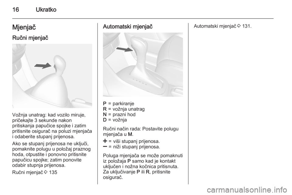 OPEL MOKKA 2015  Priručnik za vlasnika (in Croatian) 16UkratkoMjenjačRučni mjenjač
Vožnja unatrag: kad vozilo miruje,
pričekajte 3 sekunde nakon
pritiskanja papučice spojke i zatim pritisnite osigurač na poluzi mjenjača
i odaberite stupanj prije