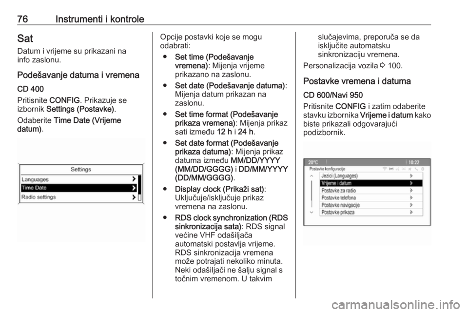 OPEL MOKKA 2016.5  Priručnik za vlasnika (in Croatian) 76Instrumenti i kontroleSatDatum i vrijeme su prikazani na
info zaslonu.
Podešavanje datuma i vremena
CD 400
Pritisnite  CONFIG. Prikazuje se
izbornik  Settings (Postavke) .
Odaberite  Time Date (Vri