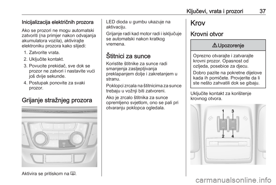 OPEL MOKKA X 2019  Priručnik za vlasnika (in Croatian) Ključevi, vrata i prozori37Inicijalizacija električnih prozora
Ako se prozori ne mogu automatski zatvoriti (na primjer nakon odvajanjaakumulatora vozila), aktivirajte
elektroniku prozora kako slijed
