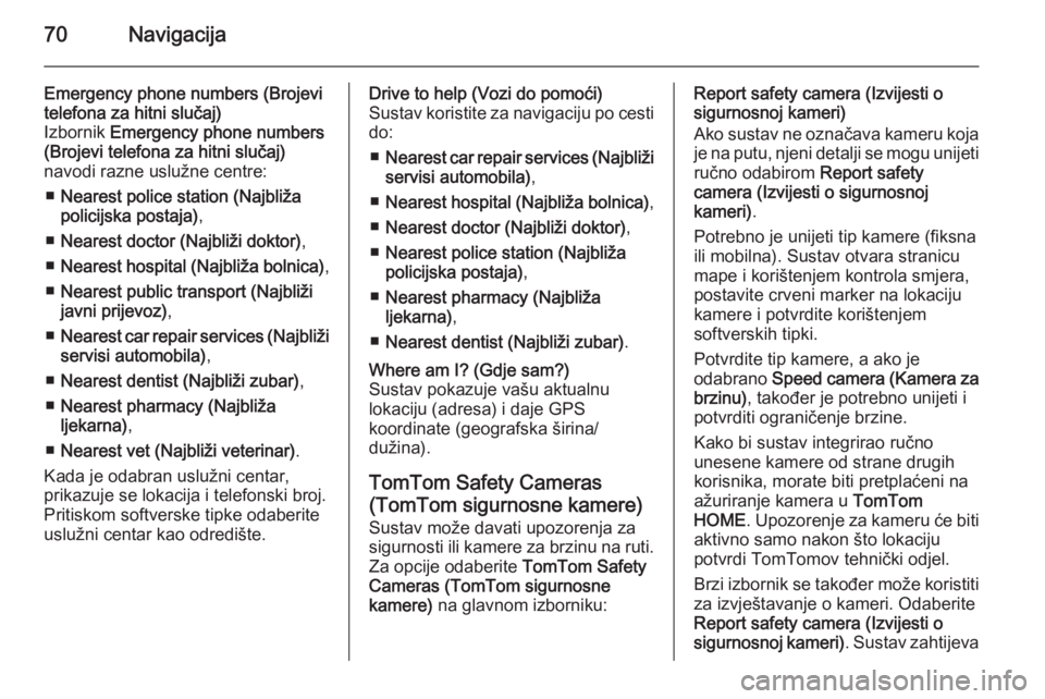 OPEL VIVARO B 2014.5  Priručnik za Infotainment (in Croatian) 70Navigacija
Emergency phone numbers (Brojevi
telefona za hitni slučaj)
Izbornik  Emergency phone numbers
(Brojevi telefona za hitni slučaj)
navodi razne uslužne centre:
■ Nearest police station 