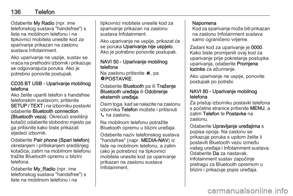 OPEL VIVARO B 2016  Priručnik za Infotainment (in Croatian) 136TelefonOdaberite My Radio (npr. ime
telefonskog sustava "handsfree") s
liste na mobilnom telefonu i na
tipkovnici mobitela unesite kod za
sparivanje prikazan na zaslonu
sustava Infotainment