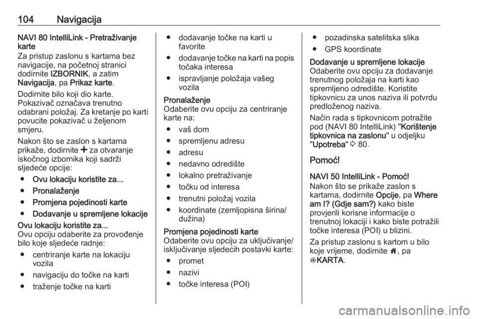 OPEL VIVARO B 2018  Priručnik za Infotainment (in Croatian) 104NavigacijaNAVI 80 IntelliLink - Pretraživanje
karte
Za pristup zaslonu s kartama bez
navigacije, na početnoj stranici
dodirnite  IZBORNIK , a zatim
Navigacija , pa Prikaz karte .
Dodirnite bilo k