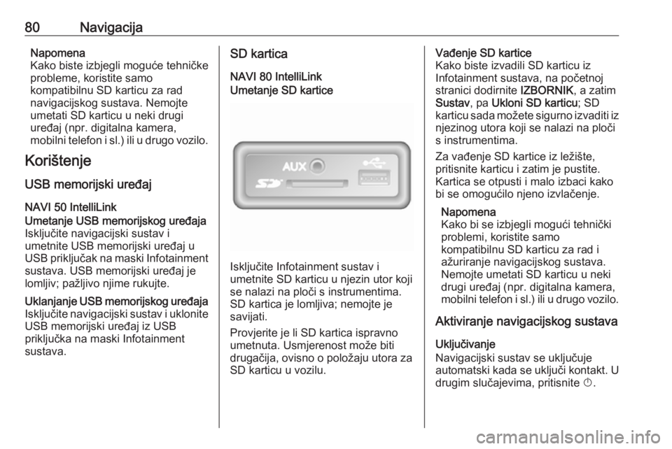 OPEL VIVARO B 2018  Priručnik za Infotainment (in Croatian) 80NavigacijaNapomena
Kako biste izbjegli moguće tehničke
probleme, koristite samo
kompatibilnu SD karticu za rad
navigacijskog sustava. Nemojte
umetati SD karticu u neki drugi
uređaj (npr. digitaln