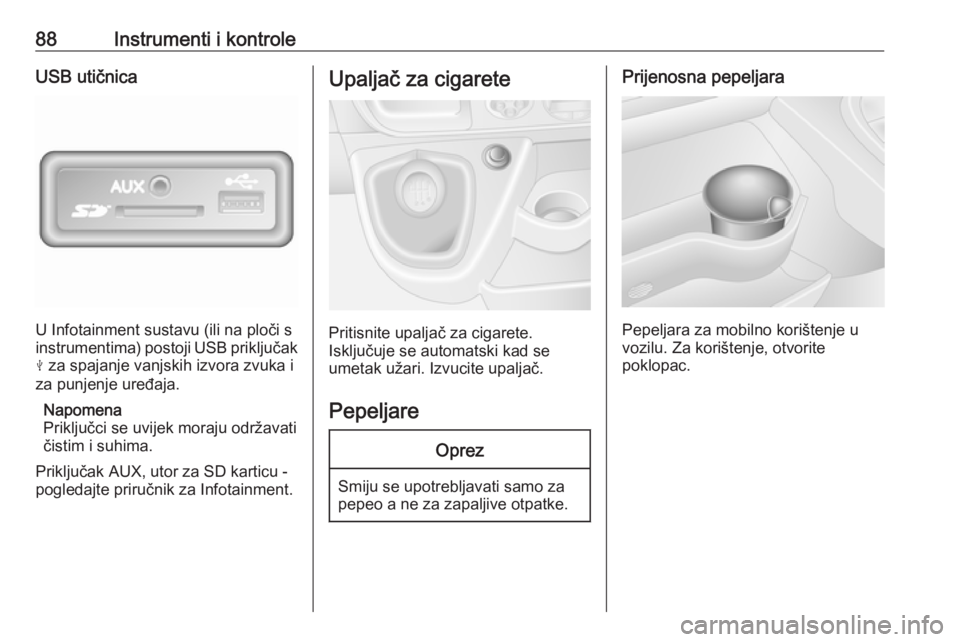 OPEL MOVANO_B 2018  Priručnik za vlasnika (in Croatian) 88Instrumenti i kontroleUSB utičnica
U Infotainment sustavu (ili na ploči s
instrumentima) postoji USB priključak
M  za spajanje vanjskih izvora zvuka i
za punjenje uređaja.
Napomena
Priključci s