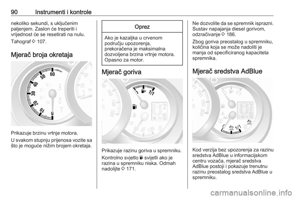 OPEL MOVANO_B 2018  Priručnik za vlasnika (in Croatian) 90Instrumenti i kontrolenekoliko sekundi, s uključenim
paljenjem. Zaslon će treperiti i
vrijednost će se resetirati na nulu.
Tahograf  3 107.
Mjerač broja okretaja
Prikazuje brzinu vrtnje motora.
