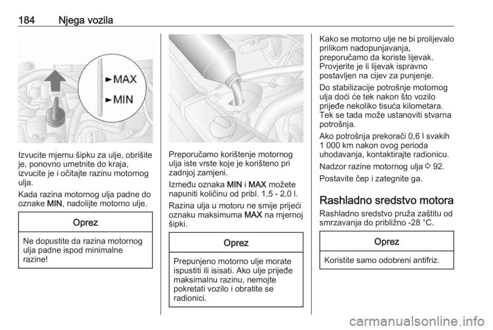 OPEL MOVANO_B 2018.5  Priručnik za vlasnika (in Croatian) 184Njega vozila
Izvucite mjernu šipku za ulje, obrišite
je, ponovno umetnite do kraja,
izvucite je i očitajte razinu motornog
ulja.
Kada razina motornog ulja padne do
oznake  MIN, nadolijte motorno