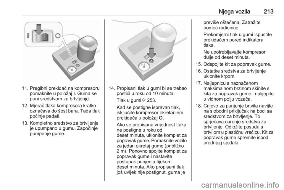 OPEL MOVANO_B 2018.5  Priručnik za vlasnika (in Croatian) Njega vozila213
11. Pregibni prekidač na kompresorupomaknite u položaj  I. Guma se
puni sredstvom za brtvljenje.
12. Mjerač tlaka kompresora kratko označava do šest bara. Tada tlak
počinje padat