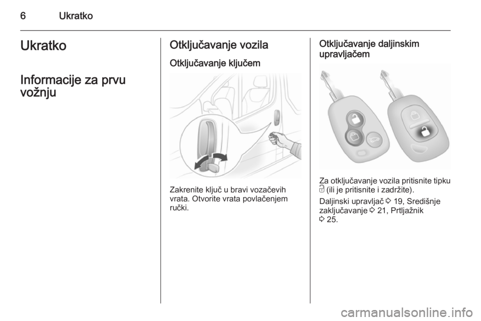 OPEL VIVARO 2014  Priručnik za vlasnika (in Croatian) 6UkratkoUkratkoInformacije za prvu
vožnjuOtključavanje vozila
Otključavanje ključem
Zakrenite ključ u bravi vozačevih
vrata. Otvorite vrata povlačenjem
ručki.
Otključavanje daljinskim
upravlj