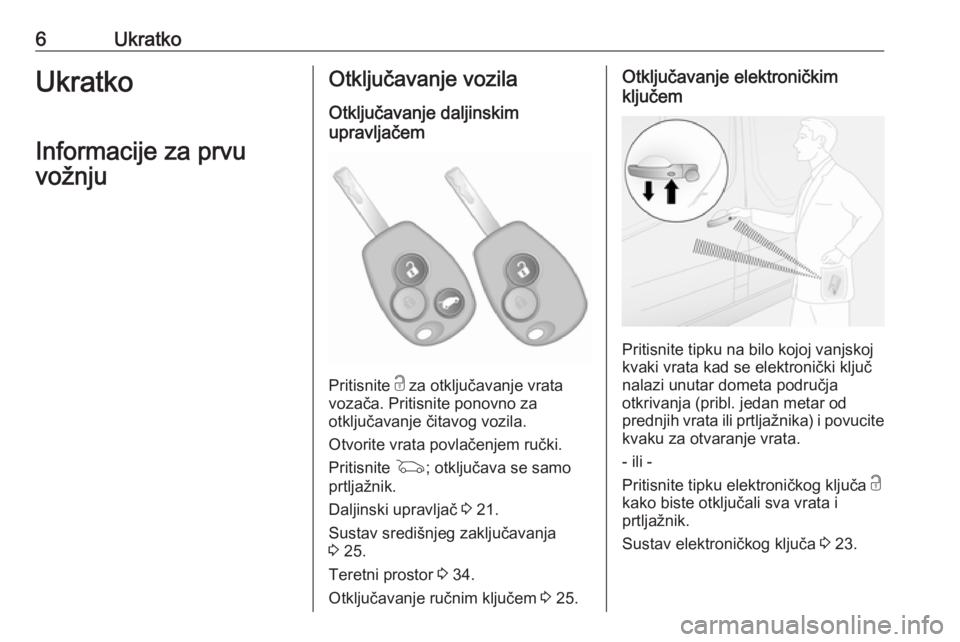 OPEL VIVARO B 2018  Priručnik za vlasnika (in Croatian) 6UkratkoUkratko
Informacije za prvu vožnjuOtključavanje vozila
Otključavanje daljinskim
upravljačem
Pritisnite  c za otključavanje vrata
vozača. Pritisnite ponovno za
otključavanje čitavog voz