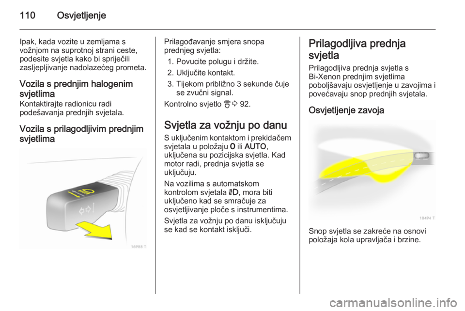 OPEL ZAFIRA B 2014  Priručnik za vlasnika (in Croatian) 110Osvjetljenje
Ipak, kada vozite u zemljama s
vožnjom na suprotnoj strani ceste, podesite svjetla kako bi spriječili
zasljepljivanje nadolazećeg prometa.
Vozila s prednjim halogenim svjetlima Kont