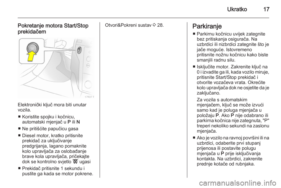 OPEL ZAFIRA B 2014  Priručnik za vlasnika (in Croatian) Ukratko17
Pokretanje motora Start/Stop
prekidačem
Elektronički ključ mora biti unutar
vozila.
■ Koristite spojku i kočnicu, automatski mjenjač u  P ili  N
■ Ne pritišćite papučicu gasa
■