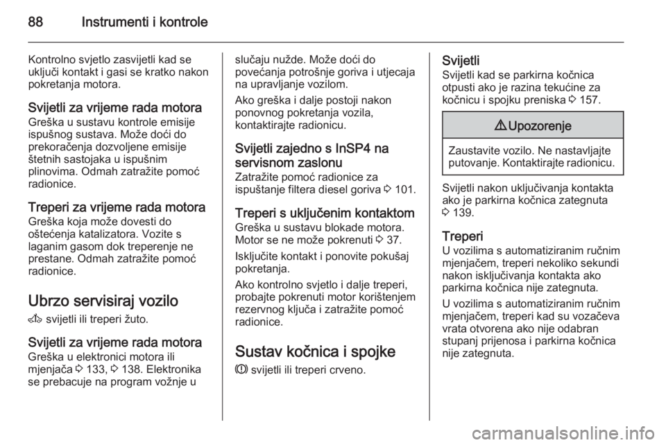 OPEL ZAFIRA B 2014  Priručnik za vlasnika (in Croatian) 88Instrumenti i kontrole
Kontrolno svjetlo zasvijetli kad seuključi kontakt i gasi se kratko nakon
pokretanja motora.
Svijetli za vrijeme rada motora
Greška u sustavu kontrole emisije
ispušnog sust