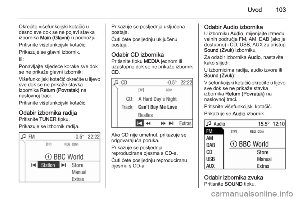 OPEL ZAFIRA B 2014.5 Priručnik za Infotainment (in Croatian) Uvod103
Okrećite višefunkcijski kotačić u
desno sve dok se ne pojavi stavka
izbornika Main (Glavni) u podnožju.
Pritisnite višefunkcijski kotačić.
Prikazuje se glavni izbornik.
Ili:
Ponavlja OPEL ZAFIRA B 2014.5 Priručnik za Infotainment (in Croatian) Uvod103
Okrećite višefunkcijski kotačić u
desno sve dok se ne pojavi stavka
izbornika Main (Glavni) u podnožju.
Pritisnite višefunkcijski kotačić.
Prikazuje se glavni izbornik.
Ili:
Ponavlja