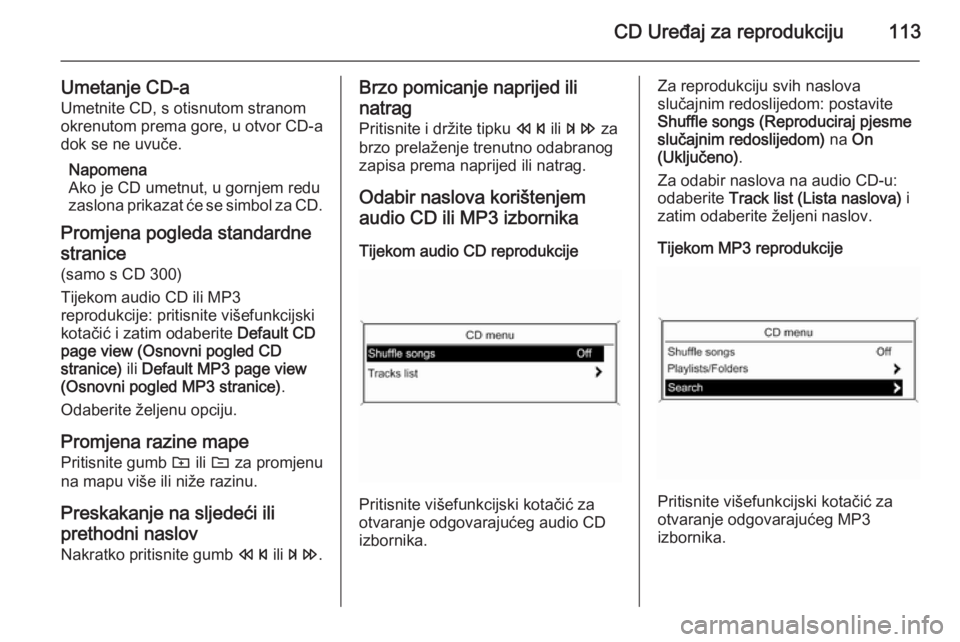 OPEL ZAFIRA C 2014.5 Priručnik za Infotainment (in Croatian) CD Uređaj za reprodukciju113
Umetanje CD-aUmetnite CD, s otisnutom stranom
okrenutom prema gore, u otvor CD-a
dok se ne uvuče.
Napomena
Ako je CD umetnut, u gornjem redu
zaslona prikazat će se simb OPEL ZAFIRA C 2014.5 Priručnik za Infotainment (in Croatian) CD Uređaj za reprodukciju113
Umetanje CD-aUmetnite CD, s otisnutom stranom
okrenutom prema gore, u otvor CD-a
dok se ne uvuče.
Napomena
Ako je CD umetnut, u gornjem redu
zaslona prikazat će se simb