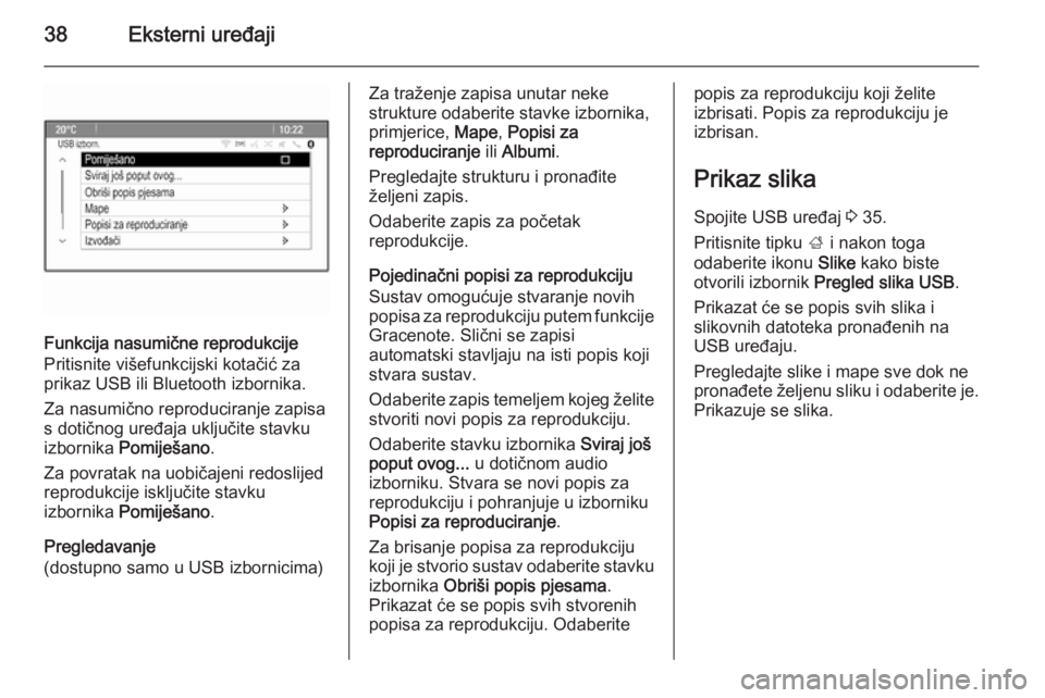 OPEL ZAFIRA C 2015  Priručnik za Infotainment (in Croatian) 38Eksterni uređaji
Funkcija nasumične reprodukcije
Pritisnite višefunkcijski kotačić za
prikaz USB ili Bluetooth izbornika.
Za nasumično reproduciranje zapisa
s dotičnog uređaja uključite sta