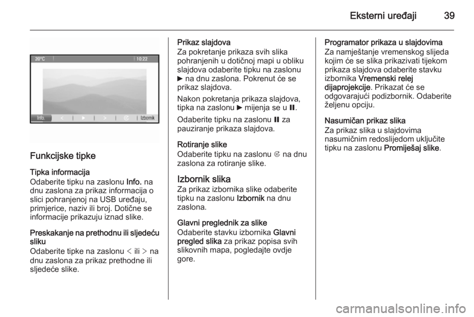 OPEL ZAFIRA C 2015  Priručnik za Infotainment (in Croatian) Eksterni uređaji39
Funkcijske tipke
Tipka informacija
Odaberite tipku na zaslonu  Info. na
dnu zaslona za prikaz informacija o
slici pohranjenoj na USB uređaju,
primjerice, naziv ili broj. Dotične 
