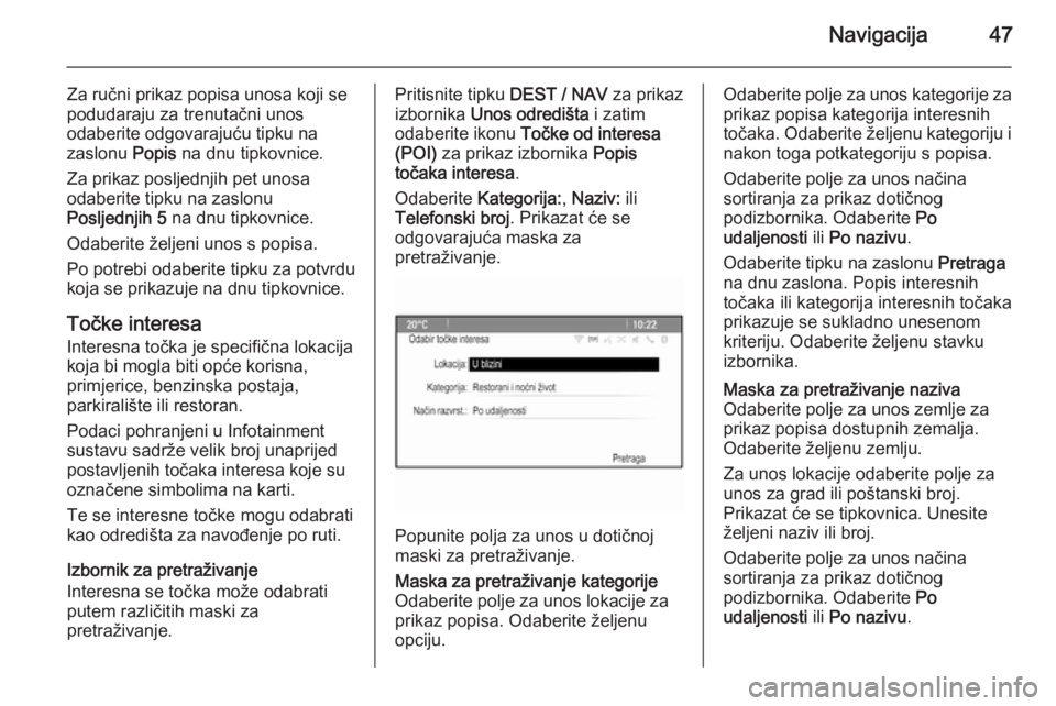 OPEL ZAFIRA C 2015  Priručnik za Infotainment (in Croatian) Navigacija47
Za ručni prikaz popisa unosa koji se
podudaraju za trenutačni unos
odaberite odgovarajuću tipku na zaslonu  Popis na dnu tipkovnice.
Za prikaz posljednjih pet unosa
odaberite tipku na 