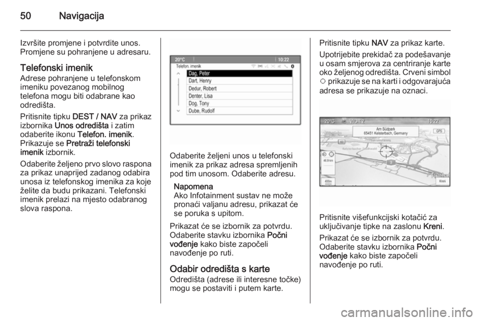 OPEL ZAFIRA C 2015  Priručnik za Infotainment (in Croatian) 50Navigacija
Izvršite promjene i potvrdite unos.
Promjene su pohranjene u adresaru.
Telefonski imenik
Adrese pohranjene u telefonskom
imeniku povezanog mobilnog
telefona mogu biti odabrane kao odredi