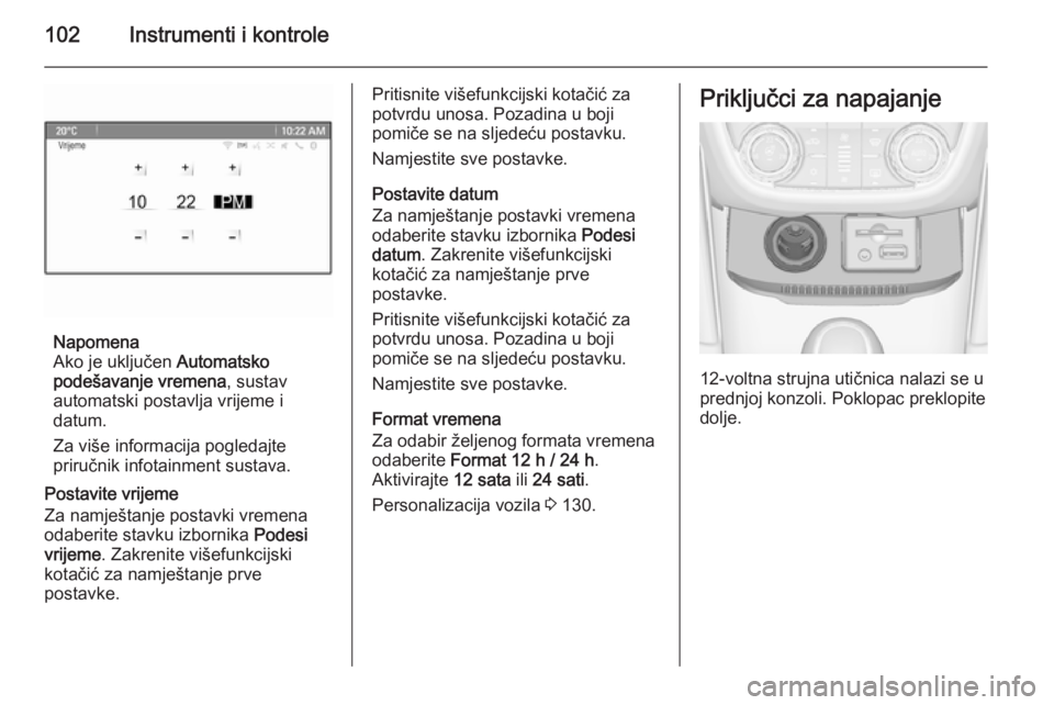 OPEL ZAFIRA C 2015  Priručnik za vlasnika (in Croatian) 102Instrumenti i kontrole
Napomena
Ako je uključen  Automatsko
podešavanje vremena , sustav
automatski postavlja vrijeme i
datum.
Za više informacija pogledajte
priručnik infotainment sustava.
Pos